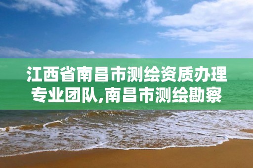 江西省南昌市測繪資質辦理專業團隊,南昌市測繪勘察研究院有限公司