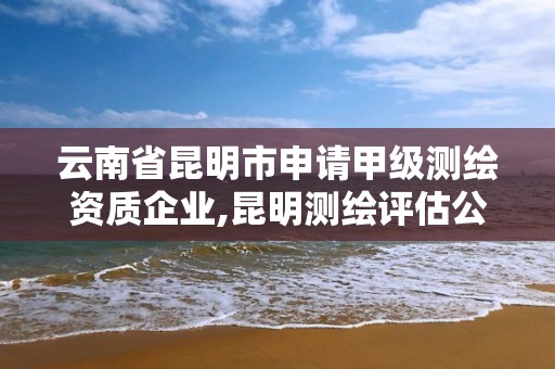 云南省昆明市申請甲級測繪資質(zhì)企業(yè),昆明測繪評估公司