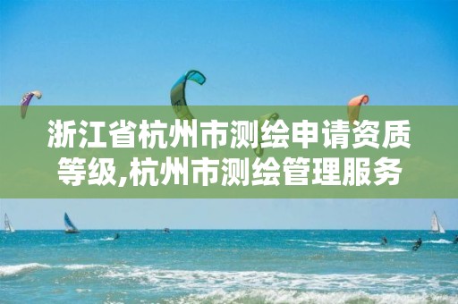 浙江省杭州市測繪申請資質等級,杭州市測繪管理服務平臺