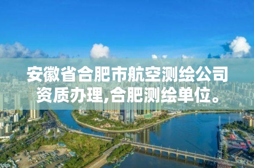 安徽省合肥市航空測繪公司資質(zhì)辦理,合肥測繪單位。