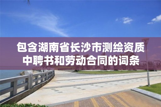 包含湖南省長沙市測繪資質中聘書和勞動合同的詞條