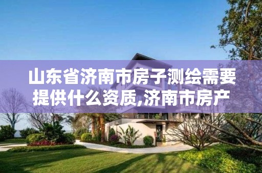 山東省濟南市房子測繪需要提供什么資質(zhì),濟南市房產(chǎn)測繪研究院福利怎樣?