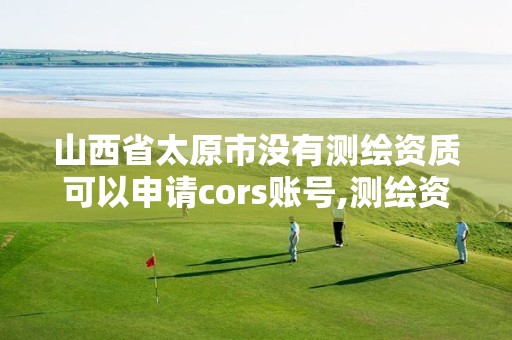 山西省太原市沒有測繪資質可以申請cors賬號,測繪資質取消沒有。