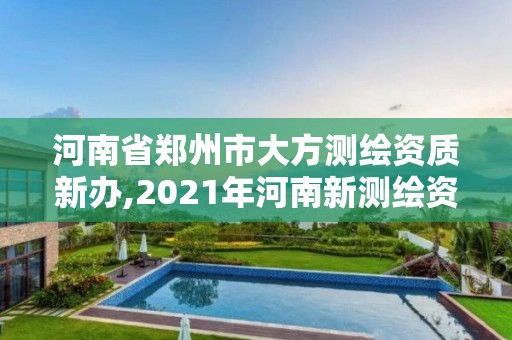 河南省鄭州市大方測(cè)繪資質(zhì)新辦,2021年河南新測(cè)繪資質(zhì)辦理