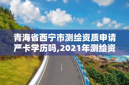 青海省西寧市測繪資質申請嚴卡學歷嗎,2021年測繪資質申報條件。