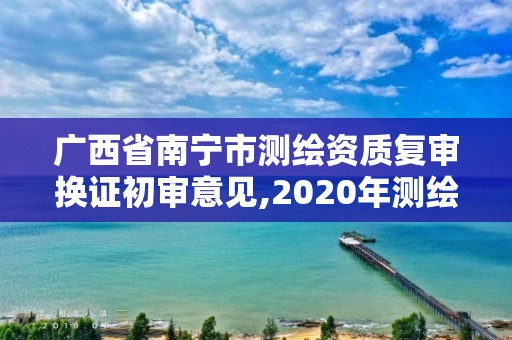 廣西省南寧市測繪資質復審換證初審意見,2020年測繪資質換證