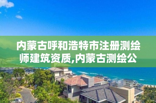 內蒙古呼和浩特市注冊測繪師建筑資質,內蒙古測繪公司