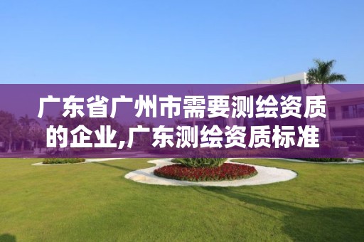 廣東省廣州市需要測繪資質(zhì)的企業(yè),廣東測繪資質(zhì)標(biāo)準(zhǔn)