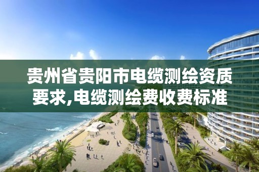 貴州省貴陽市電纜測繪資質要求,電纜測繪費收費標準