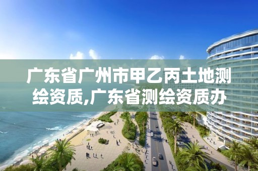 廣東省廣州市甲乙丙土地測繪資質,廣東省測繪資質辦理流程。