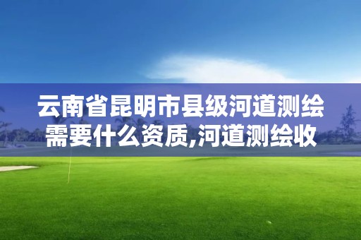 云南省昆明市縣級(jí)河道測(cè)繪需要什么資質(zhì),河道測(cè)繪收費(fèi)標(biāo)準(zhǔn)。