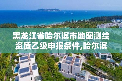 黑龍江省哈爾濱市地圖測繪資質乙級申報條件,哈爾濱測繪局是干什么的。