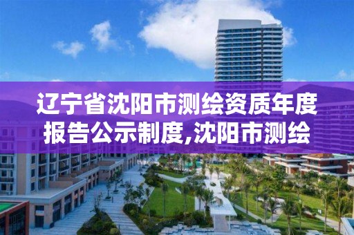 遼寧省沈陽市測繪資質年度報告公示制度,沈陽市測繪院是什么單位。