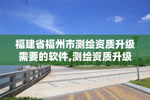 福建省福州市測繪資質升級需要的軟件,測繪資質升級需要什么條件