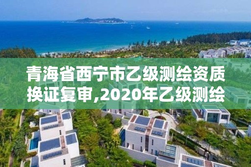 青海省西寧市乙級測繪資質換證復審,2020年乙級測繪資質延期