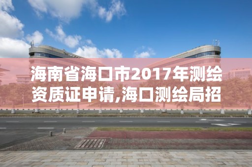 海南省海口市2017年測繪資質證申請,海口測繪局招聘