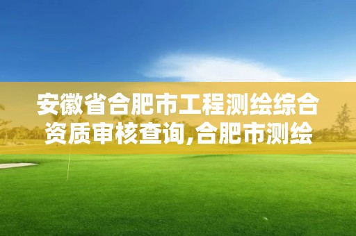 安徽省合肥市工程測繪綜合資質審核查詢,合肥市測繪設計研究院是國企嗎。