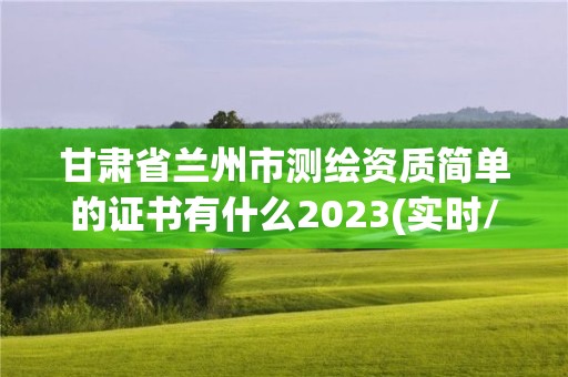 甘肅省蘭州市測繪資質簡單的證書有什么2023(實時/更新中)