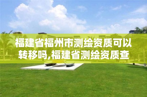 福建省福州市測繪資質(zhì)可以轉(zhuǎn)移嗎,福建省測繪資質(zhì)查詢