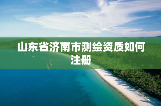 山東省濟南市測繪資質如何注冊