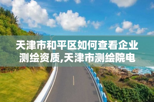 天津市和平區(qū)如何查看企業(yè)測繪資質(zhì),天津市測繪院電話