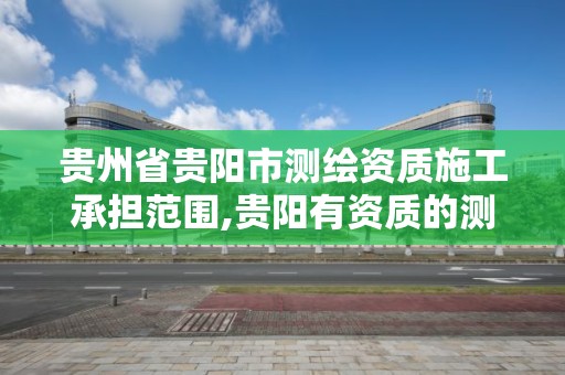 貴州省貴陽市測繪資質施工承擔范圍,貴陽有資質的測繪公司