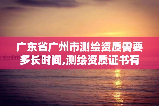 廣東省廣州市測繪資質需要多長時間,測繪資質證書有效期幾年。