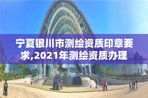 寧夏銀川市測繪資質(zhì)印章要求,2021年測繪資質(zhì)辦理