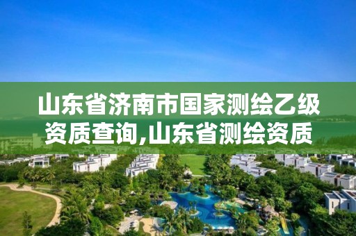 山東省濟南市國家測繪乙級資質查詢,山東省測繪資質管理