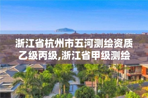 浙江省杭州市五河測繪資質乙級丙級,浙江省甲級測繪資質單位。