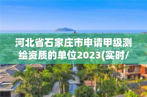 河北省石家莊市申請甲級測繪資質的單位2023(實時/更新中)