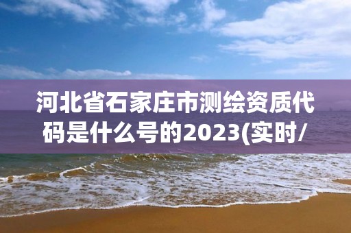 河北省石家莊市測(cè)繪資質(zhì)代碼是什么號(hào)的2023(實(shí)時(shí)/更新中)