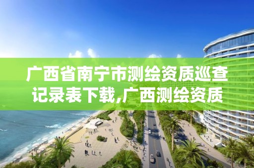 廣西省南寧市測繪資質巡查記錄表下載,廣西測繪資質管理系統