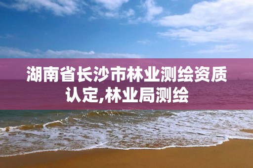 湖南省長沙市林業(yè)測繪資質(zhì)認(rèn)定,林業(yè)局測繪