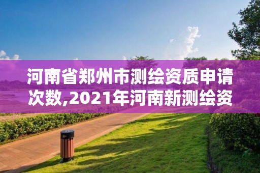 河南省鄭州市測繪資質申請次數,2021年河南新測繪資質辦理