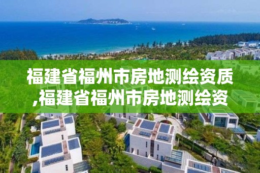 福建省福州市房地測繪資質,福建省福州市房地測繪資質公示。