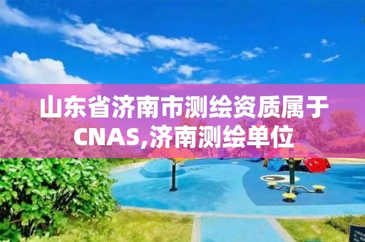 山東省濟南市測繪資質屬于CNAS,濟南測繪單位