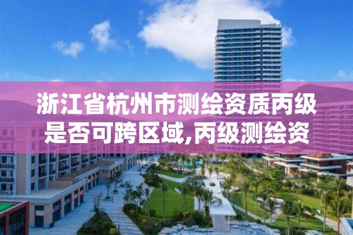 浙江省杭州市測繪資質丙級是否可跨區域,丙級測繪資質跨地市。