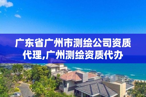 廣東省廣州市測(cè)繪公司資質(zhì)代理,廣州測(cè)繪資質(zhì)代辦