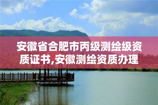 安徽省合肥市丙級測繪級資質證書,安徽測繪資質辦理