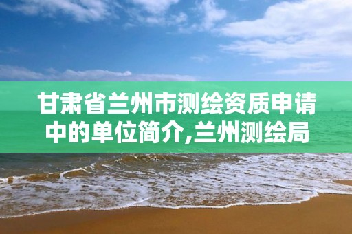 甘肅省蘭州市測繪資質申請中的單位簡介,蘭州測繪局。