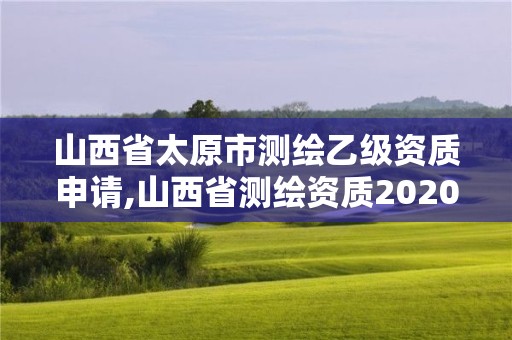 山西省太原市測繪乙級資質(zhì)申請,山西省測繪資質(zhì)2020