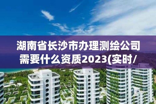 湖南省長(zhǎng)沙市辦理測(cè)繪公司需要什么資質(zhì)2023(實(shí)時(shí)/更新中)