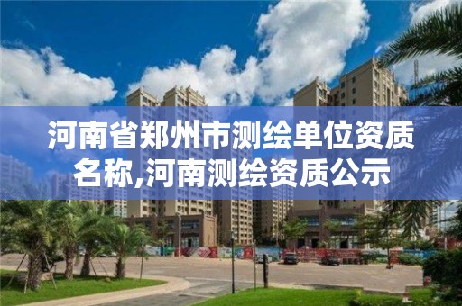 河南省鄭州市測繪單位資質(zhì)名稱,河南測繪資質(zhì)公示