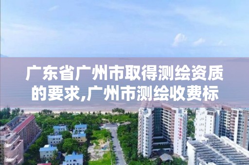 廣東省廣州市取得測繪資質的要求,廣州市測繪收費標準