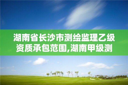 湖南省長(zhǎng)沙市測(cè)繪監(jiān)理乙級(jí)資質(zhì)承包范圍,湖南甲級(jí)測(cè)繪資質(zhì)單位名錄