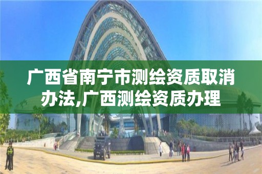 廣西省南寧市測繪資質取消辦法,廣西測繪資質辦理