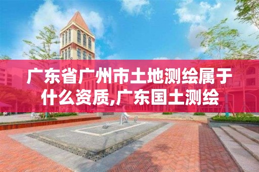 廣東省廣州市土地測繪屬于什么資質(zhì),廣東國土測繪