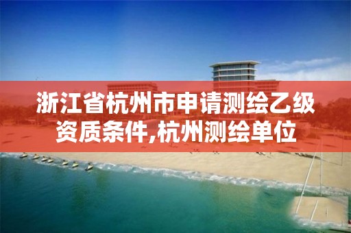 浙江省杭州市申請測繪乙級資質條件,杭州測繪單位