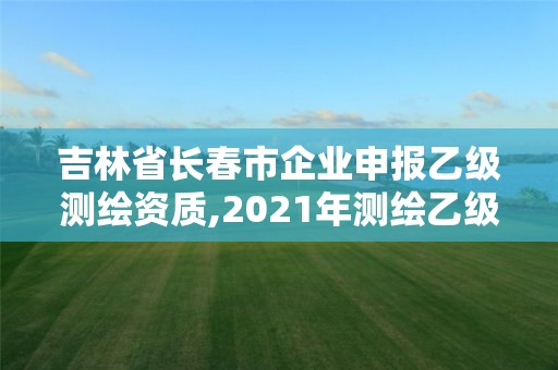 吉林省長春市企業申報乙級測繪資質,2021年測繪乙級資質辦公申報條件